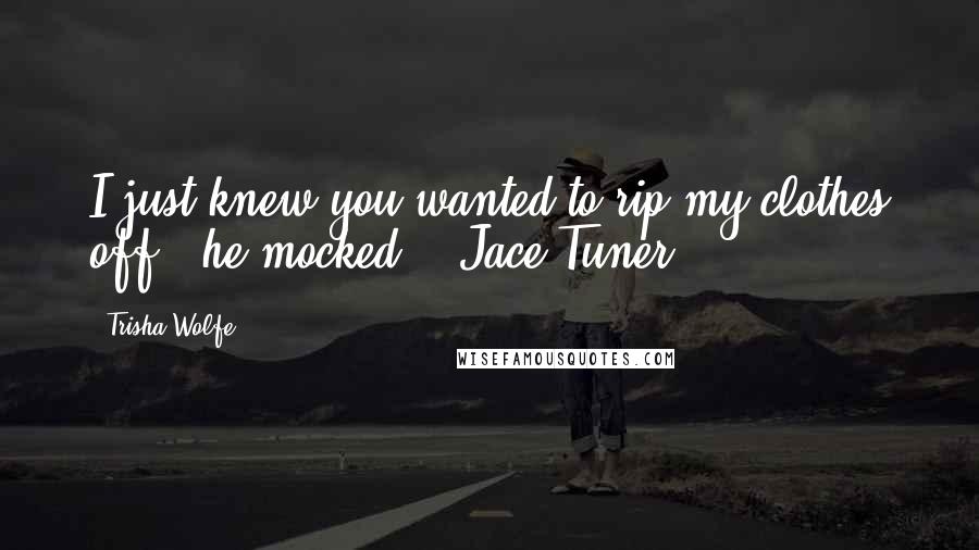 Trisha Wolfe Quotes: I just knew you wanted to rip my clothes off," he mocked. ~ Jace Tuner