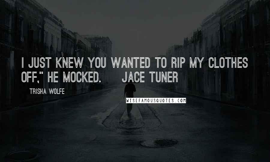 Trisha Wolfe Quotes: I just knew you wanted to rip my clothes off," he mocked. ~ Jace Tuner