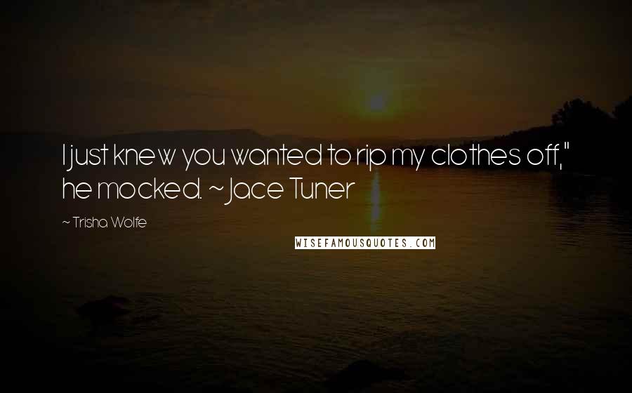 Trisha Wolfe Quotes: I just knew you wanted to rip my clothes off," he mocked. ~ Jace Tuner