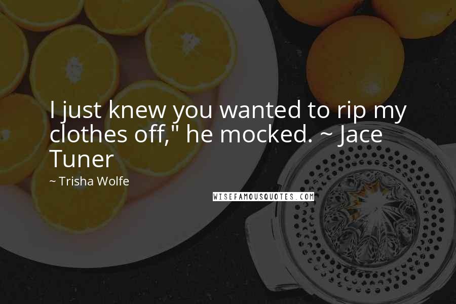 Trisha Wolfe Quotes: I just knew you wanted to rip my clothes off," he mocked. ~ Jace Tuner