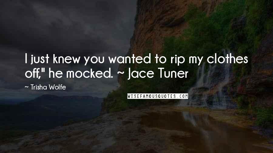 Trisha Wolfe Quotes: I just knew you wanted to rip my clothes off," he mocked. ~ Jace Tuner