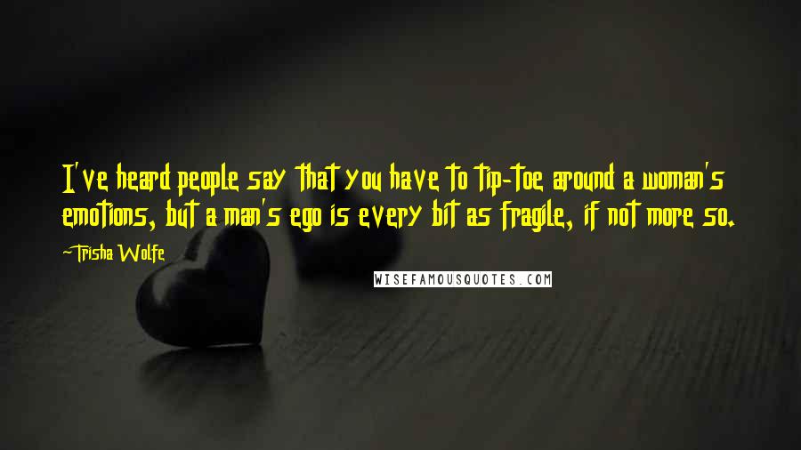 Trisha Wolfe Quotes: I've heard people say that you have to tip-toe around a woman's emotions, but a man's ego is every bit as fragile, if not more so.