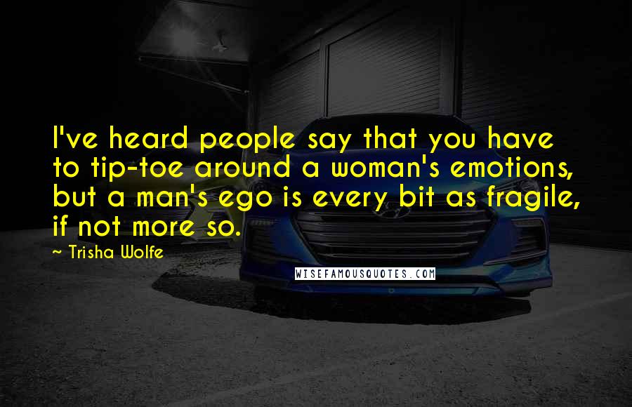 Trisha Wolfe Quotes: I've heard people say that you have to tip-toe around a woman's emotions, but a man's ego is every bit as fragile, if not more so.