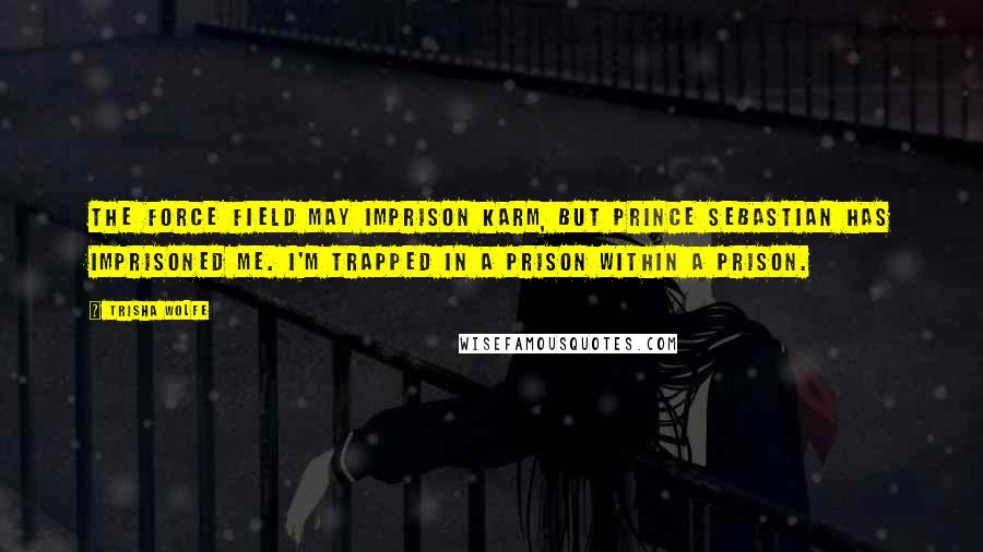 Trisha Wolfe Quotes: The force field may imprison Karm, but Prince Sebastian has imprisoned me. I'm trapped in a prison within a prison.