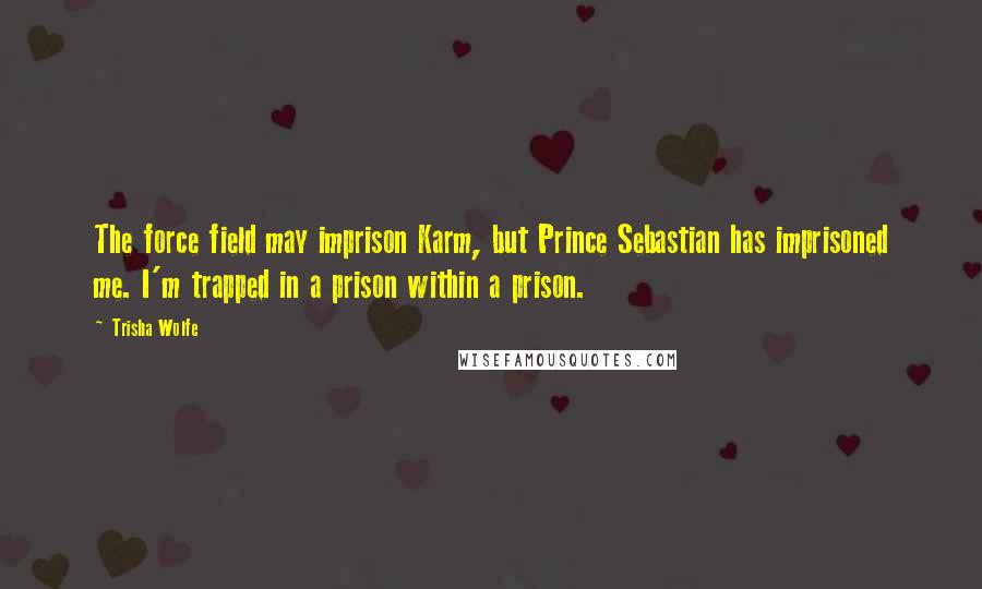 Trisha Wolfe Quotes: The force field may imprison Karm, but Prince Sebastian has imprisoned me. I'm trapped in a prison within a prison.