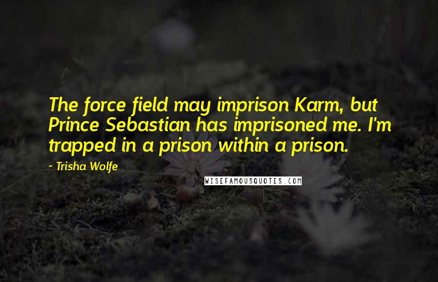 Trisha Wolfe Quotes: The force field may imprison Karm, but Prince Sebastian has imprisoned me. I'm trapped in a prison within a prison.