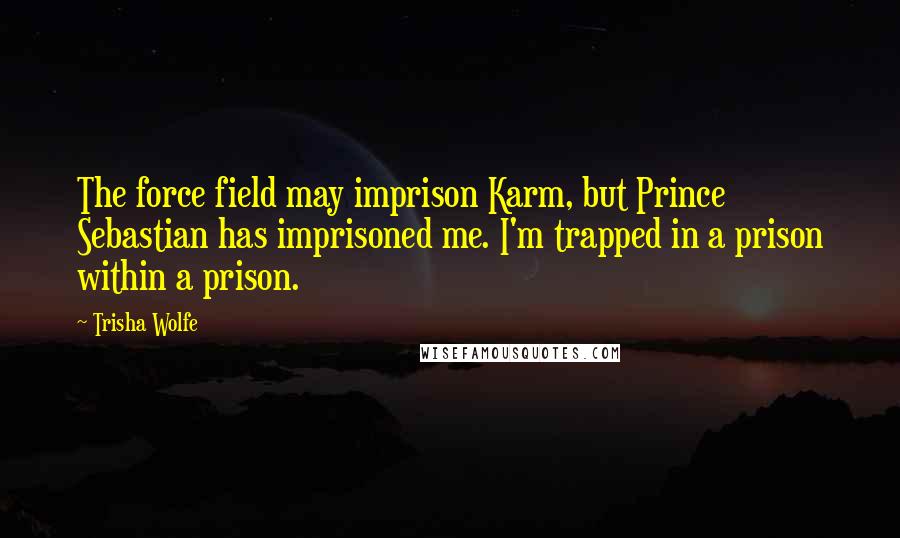 Trisha Wolfe Quotes: The force field may imprison Karm, but Prince Sebastian has imprisoned me. I'm trapped in a prison within a prison.