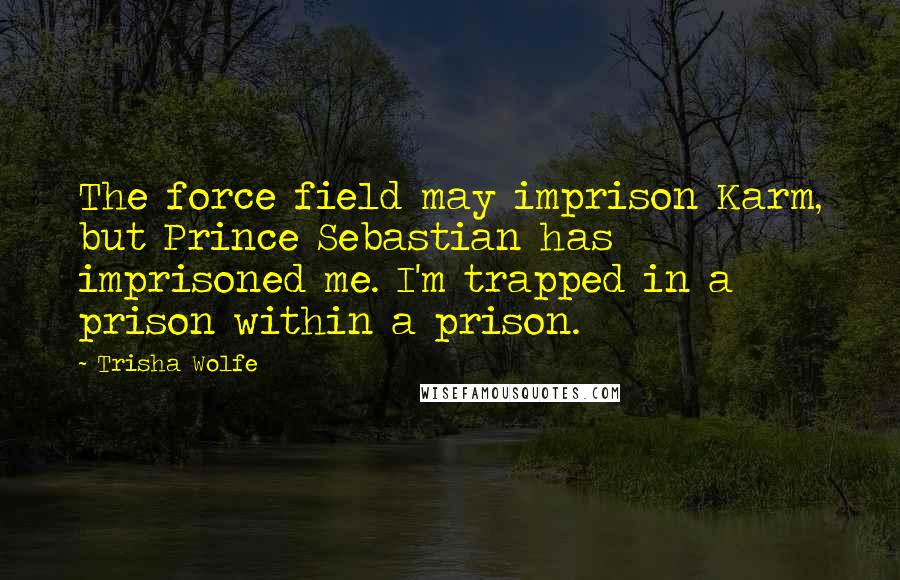 Trisha Wolfe Quotes: The force field may imprison Karm, but Prince Sebastian has imprisoned me. I'm trapped in a prison within a prison.