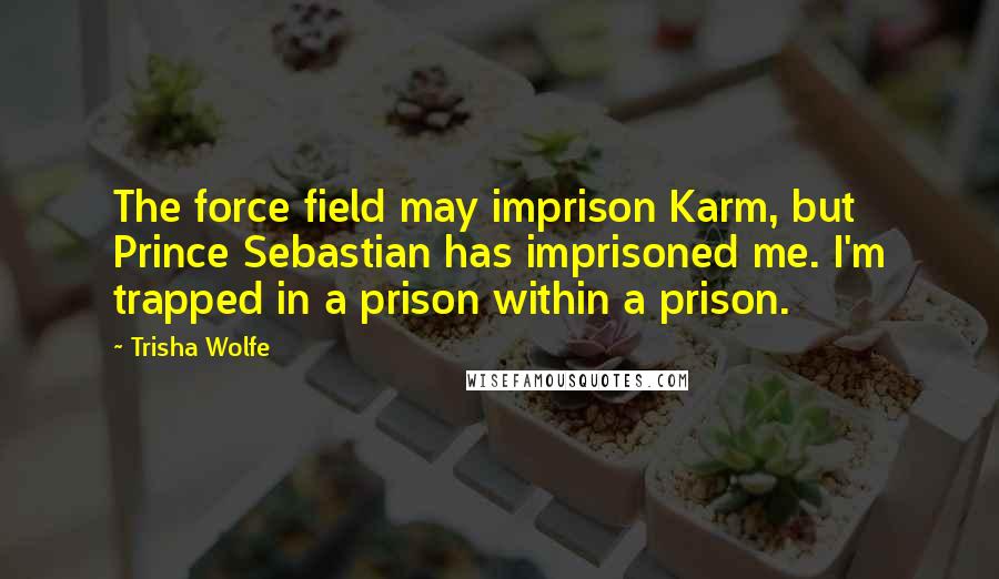 Trisha Wolfe Quotes: The force field may imprison Karm, but Prince Sebastian has imprisoned me. I'm trapped in a prison within a prison.