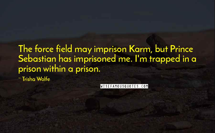 Trisha Wolfe Quotes: The force field may imprison Karm, but Prince Sebastian has imprisoned me. I'm trapped in a prison within a prison.