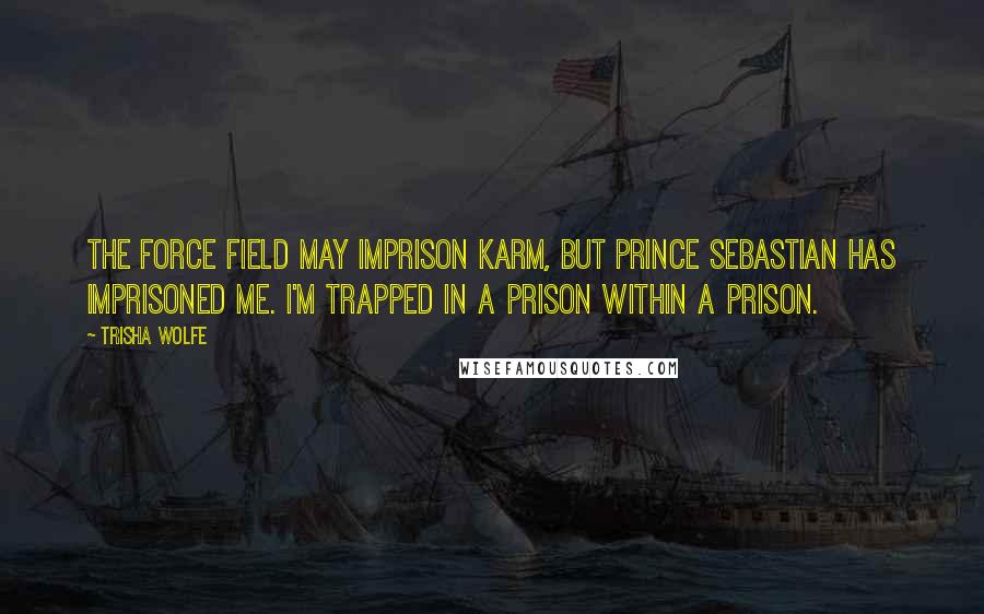 Trisha Wolfe Quotes: The force field may imprison Karm, but Prince Sebastian has imprisoned me. I'm trapped in a prison within a prison.