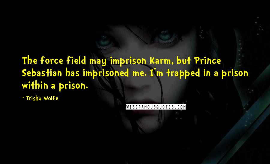 Trisha Wolfe Quotes: The force field may imprison Karm, but Prince Sebastian has imprisoned me. I'm trapped in a prison within a prison.