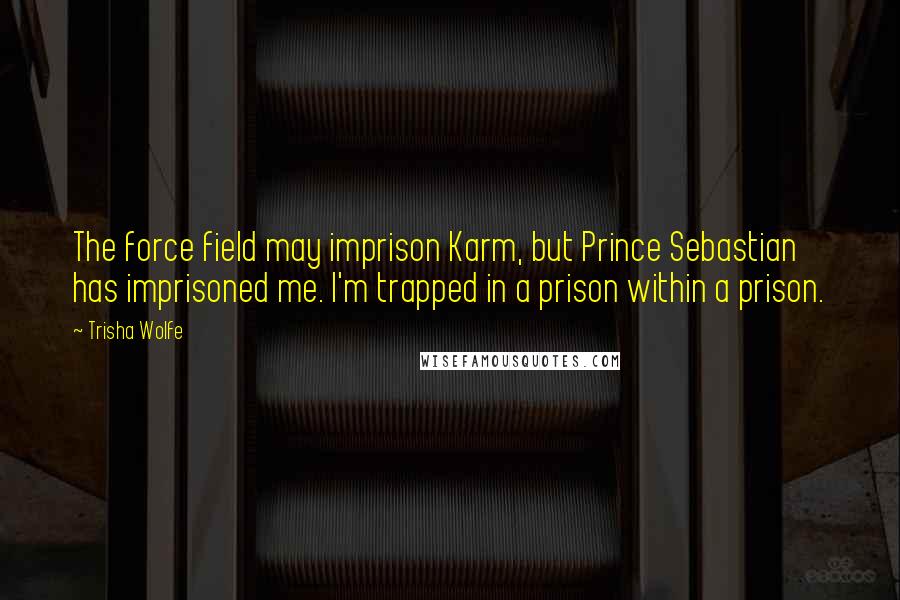 Trisha Wolfe Quotes: The force field may imprison Karm, but Prince Sebastian has imprisoned me. I'm trapped in a prison within a prison.