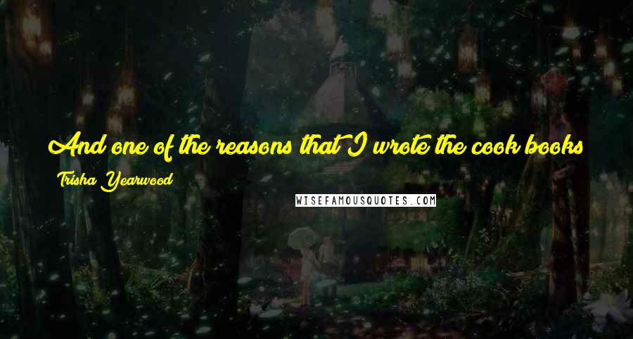 Trisha Yearwood Quotes: And one of the reasons that I wrote the cook books was so that I could be at home more than being on the road.