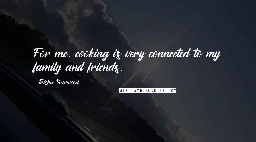 Trisha Yearwood Quotes: For me, cooking is very connected to my family and friends.