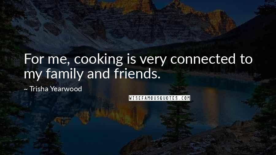 Trisha Yearwood Quotes: For me, cooking is very connected to my family and friends.