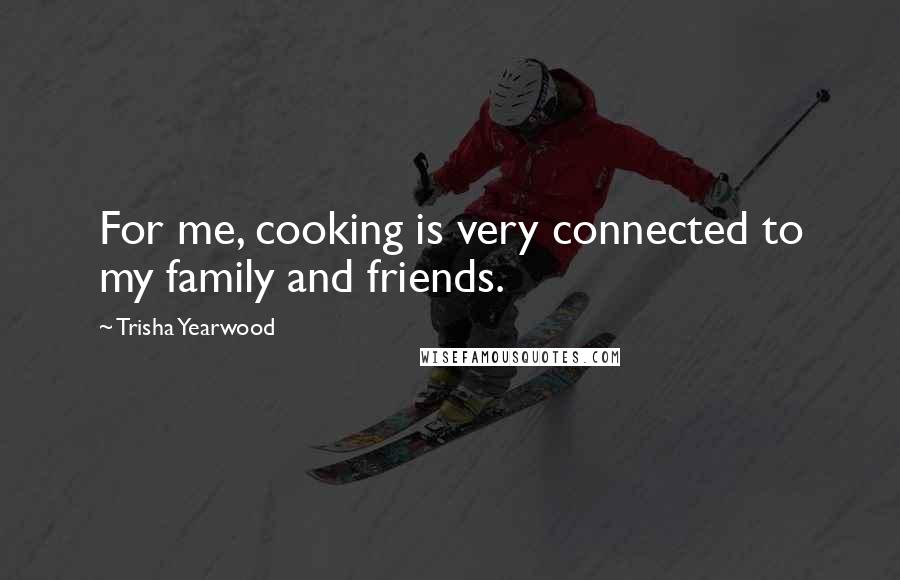 Trisha Yearwood Quotes: For me, cooking is very connected to my family and friends.