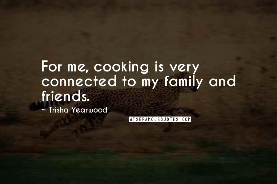 Trisha Yearwood Quotes: For me, cooking is very connected to my family and friends.