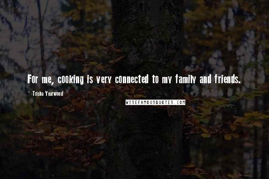 Trisha Yearwood Quotes: For me, cooking is very connected to my family and friends.