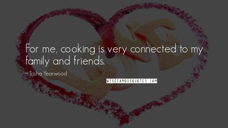 Trisha Yearwood Quotes: For me, cooking is very connected to my family and friends.