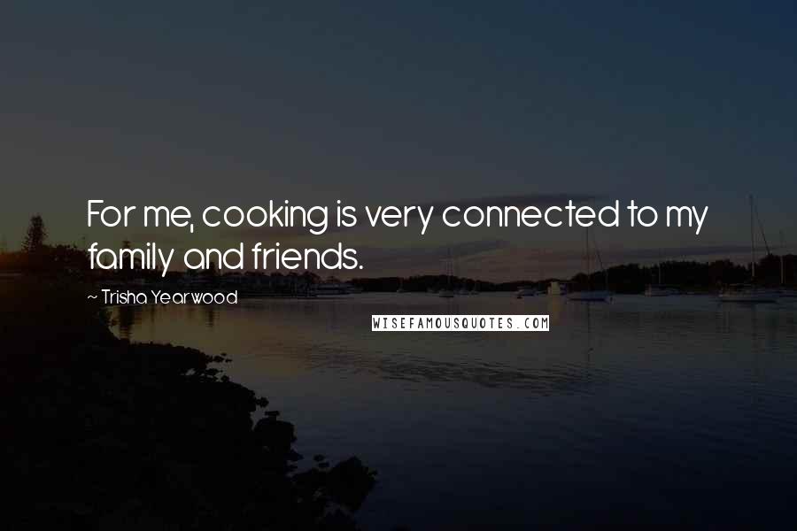 Trisha Yearwood Quotes: For me, cooking is very connected to my family and friends.