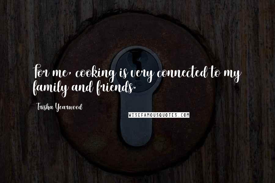 Trisha Yearwood Quotes: For me, cooking is very connected to my family and friends.