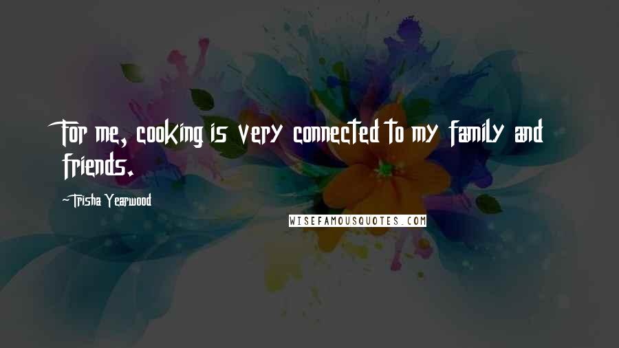 Trisha Yearwood Quotes: For me, cooking is very connected to my family and friends.