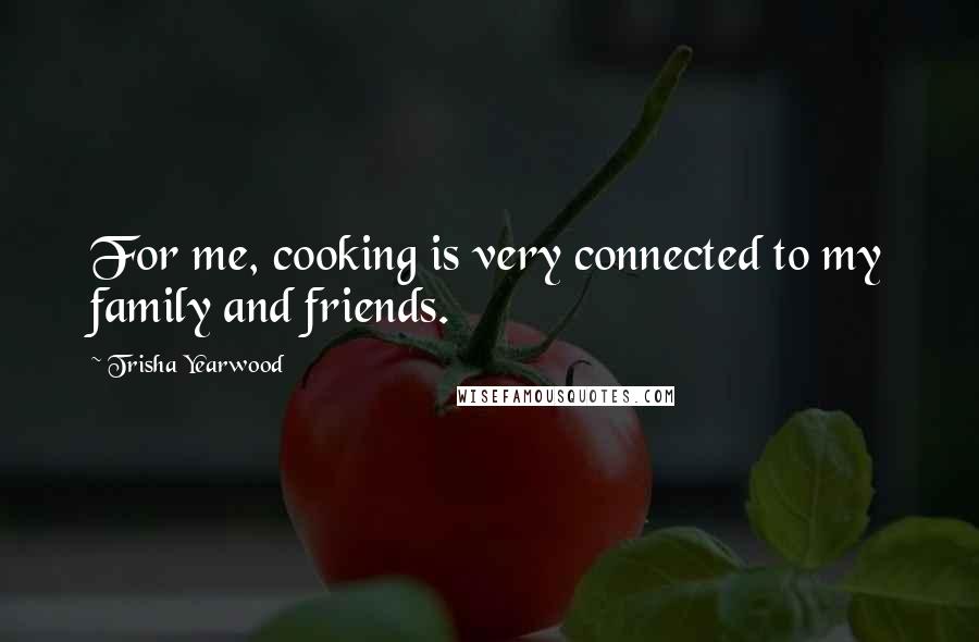 Trisha Yearwood Quotes: For me, cooking is very connected to my family and friends.