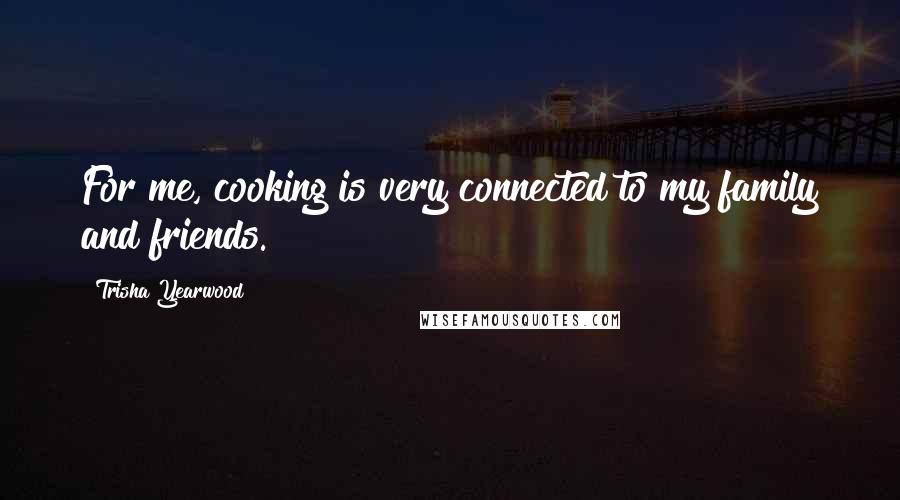 Trisha Yearwood Quotes: For me, cooking is very connected to my family and friends.