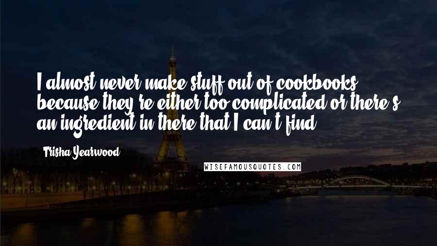 Trisha Yearwood Quotes: I almost never make stuff out of cookbooks because they're either too complicated or there's an ingredient in there that I can't find.