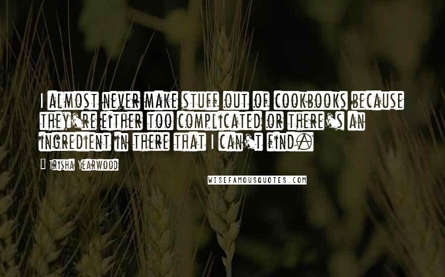 Trisha Yearwood Quotes: I almost never make stuff out of cookbooks because they're either too complicated or there's an ingredient in there that I can't find.