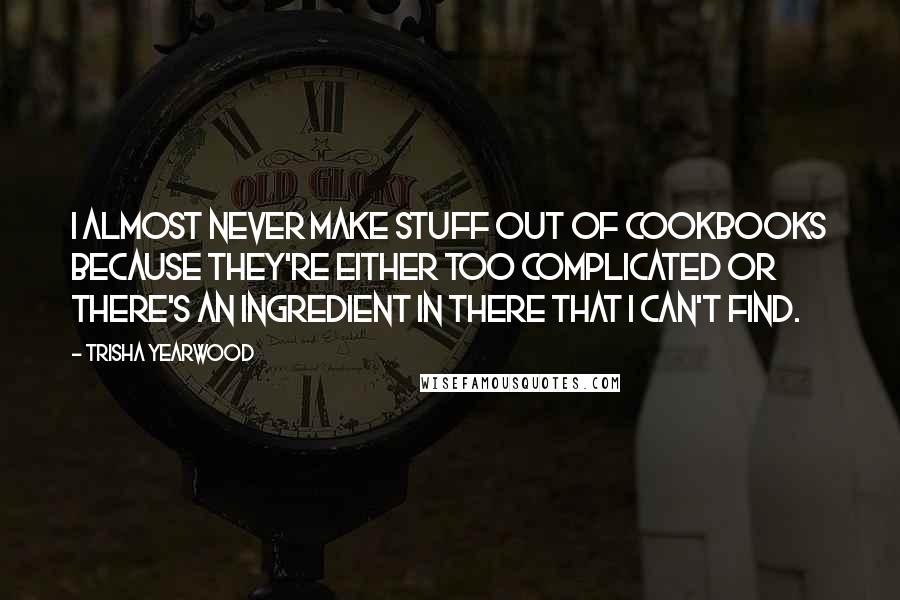 Trisha Yearwood Quotes: I almost never make stuff out of cookbooks because they're either too complicated or there's an ingredient in there that I can't find.