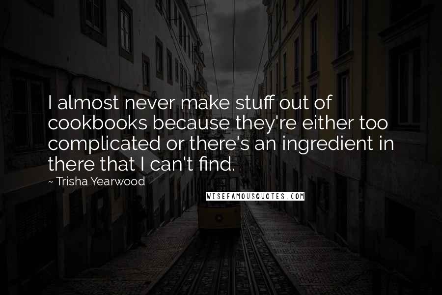 Trisha Yearwood Quotes: I almost never make stuff out of cookbooks because they're either too complicated or there's an ingredient in there that I can't find.