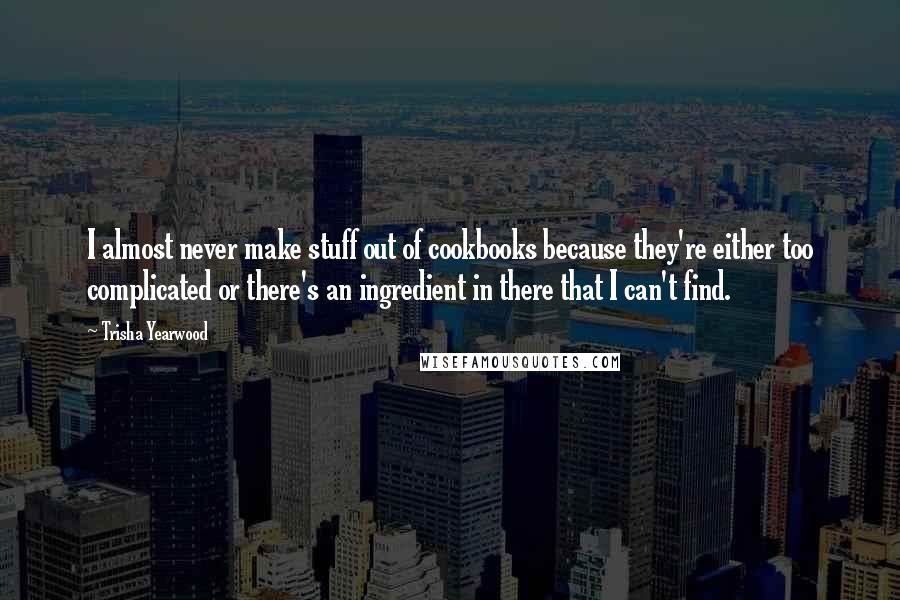 Trisha Yearwood Quotes: I almost never make stuff out of cookbooks because they're either too complicated or there's an ingredient in there that I can't find.