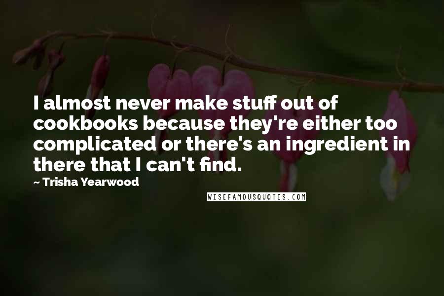 Trisha Yearwood Quotes: I almost never make stuff out of cookbooks because they're either too complicated or there's an ingredient in there that I can't find.