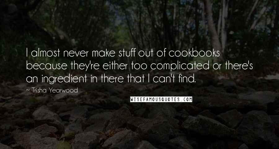 Trisha Yearwood Quotes: I almost never make stuff out of cookbooks because they're either too complicated or there's an ingredient in there that I can't find.