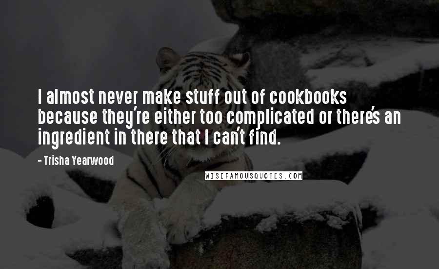 Trisha Yearwood Quotes: I almost never make stuff out of cookbooks because they're either too complicated or there's an ingredient in there that I can't find.