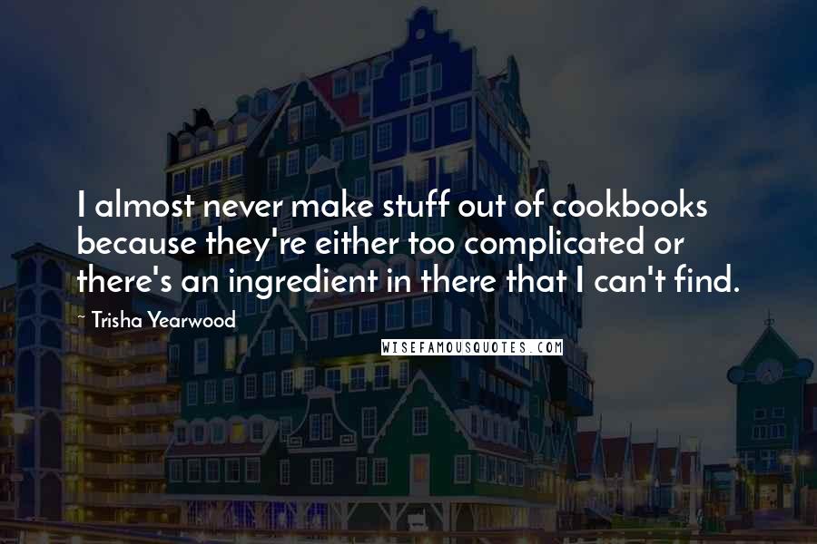 Trisha Yearwood Quotes: I almost never make stuff out of cookbooks because they're either too complicated or there's an ingredient in there that I can't find.