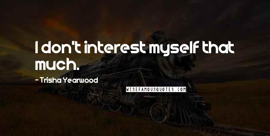 Trisha Yearwood Quotes: I don't interest myself that much.