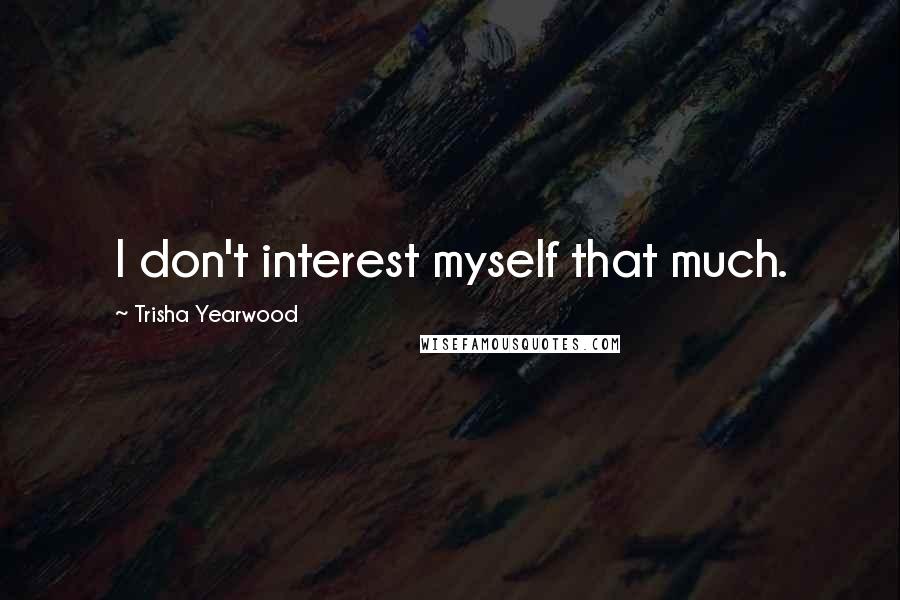 Trisha Yearwood Quotes: I don't interest myself that much.