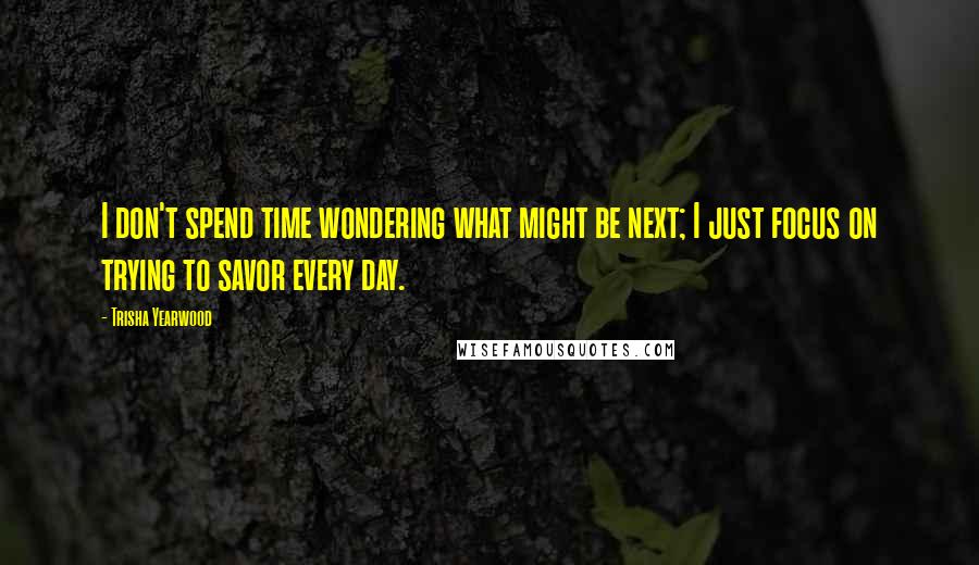 Trisha Yearwood Quotes: I don't spend time wondering what might be next; I just focus on trying to savor every day.