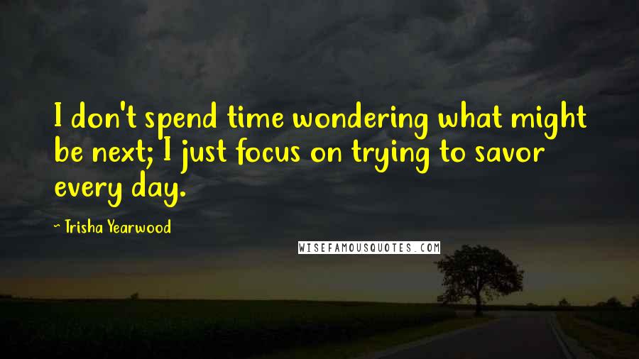 Trisha Yearwood Quotes: I don't spend time wondering what might be next; I just focus on trying to savor every day.