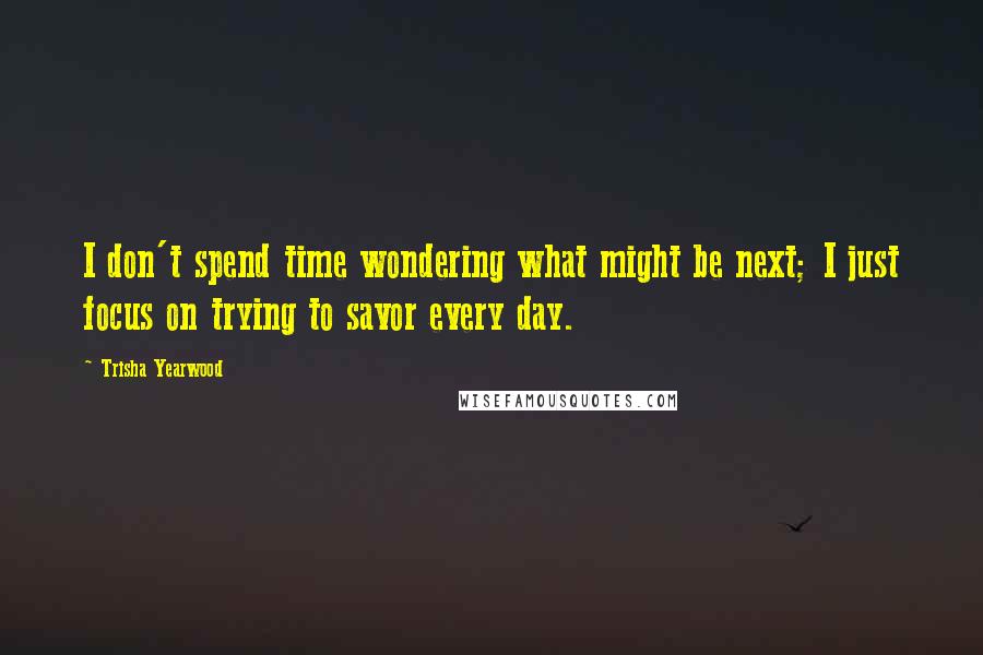 Trisha Yearwood Quotes: I don't spend time wondering what might be next; I just focus on trying to savor every day.