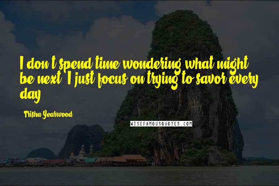 Trisha Yearwood Quotes: I don't spend time wondering what might be next; I just focus on trying to savor every day.