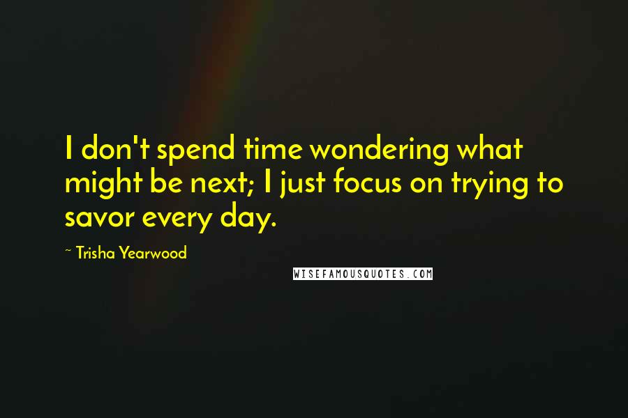 Trisha Yearwood Quotes: I don't spend time wondering what might be next; I just focus on trying to savor every day.