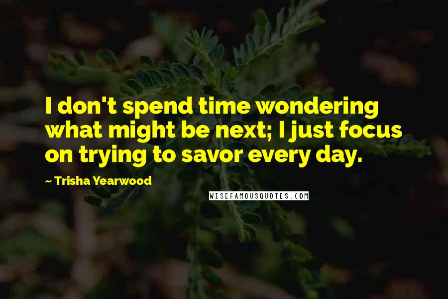 Trisha Yearwood Quotes: I don't spend time wondering what might be next; I just focus on trying to savor every day.