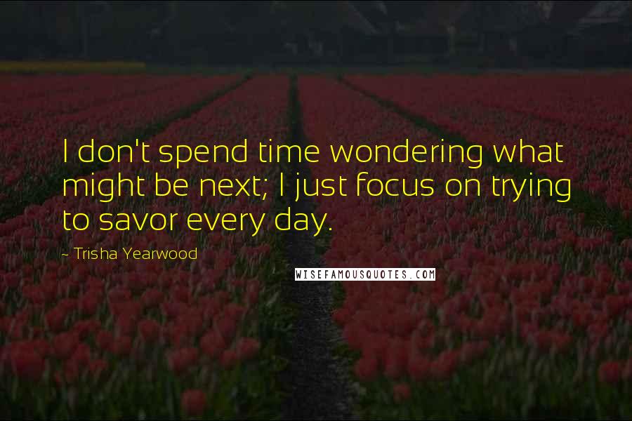 Trisha Yearwood Quotes: I don't spend time wondering what might be next; I just focus on trying to savor every day.