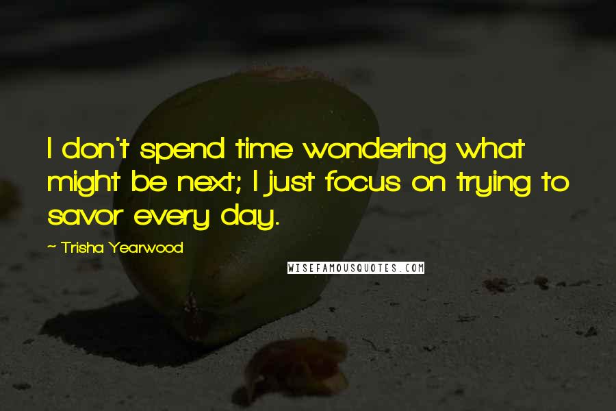 Trisha Yearwood Quotes: I don't spend time wondering what might be next; I just focus on trying to savor every day.
