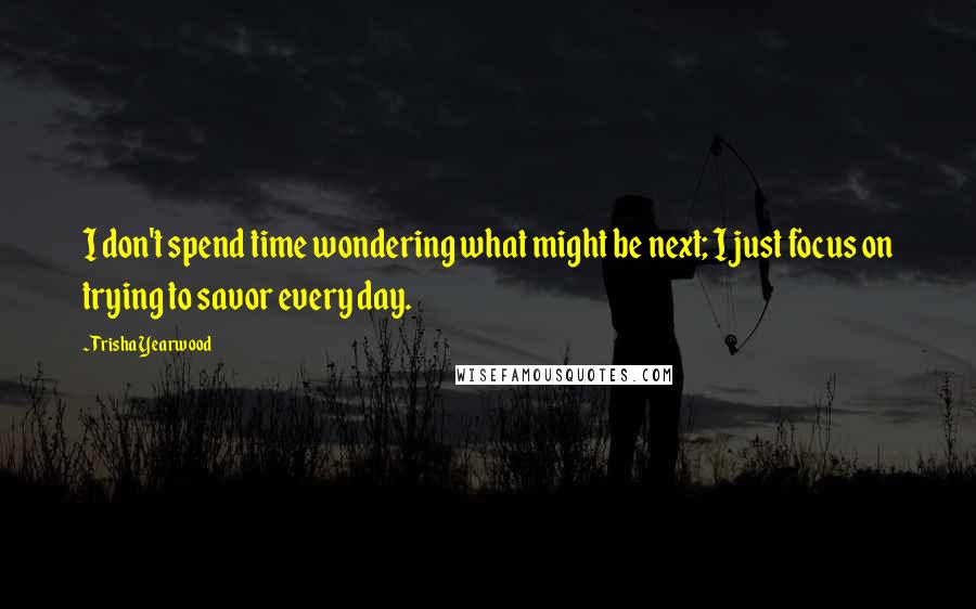 Trisha Yearwood Quotes: I don't spend time wondering what might be next; I just focus on trying to savor every day.