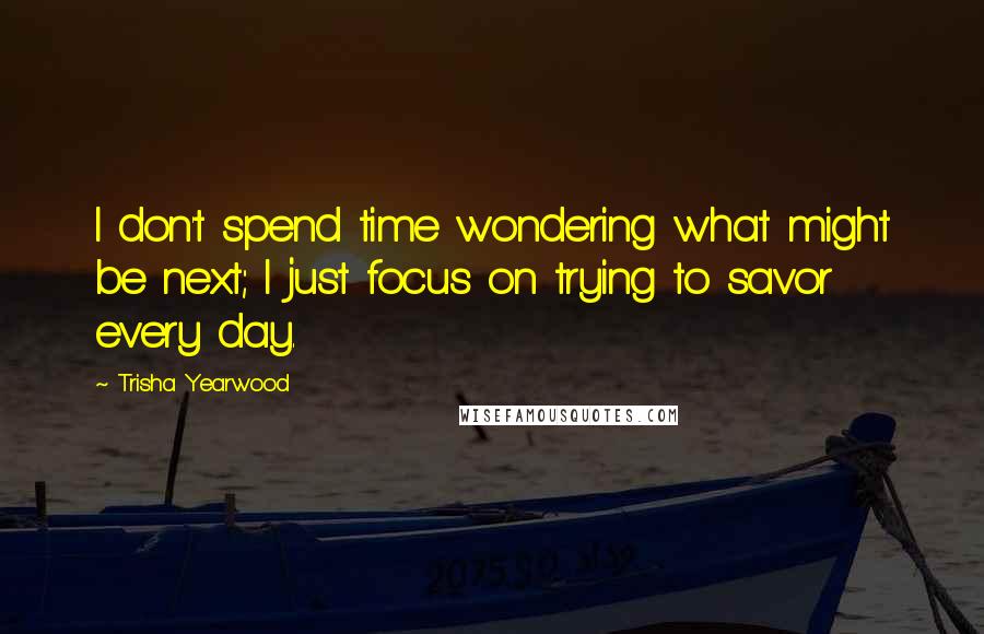 Trisha Yearwood Quotes: I don't spend time wondering what might be next; I just focus on trying to savor every day.